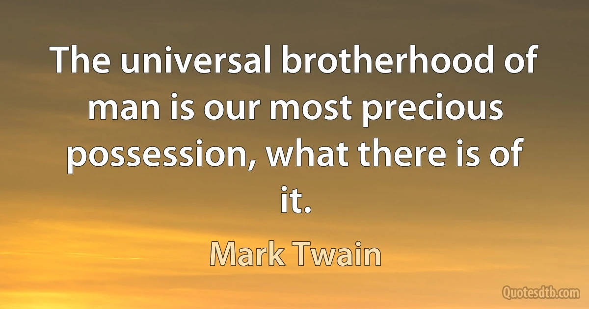 The universal brotherhood of man is our most precious possession, what there is of it. (Mark Twain)