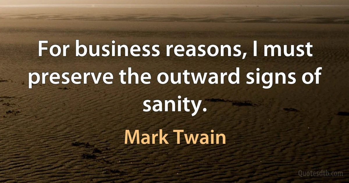 For business reasons, I must preserve the outward signs of sanity. (Mark Twain)