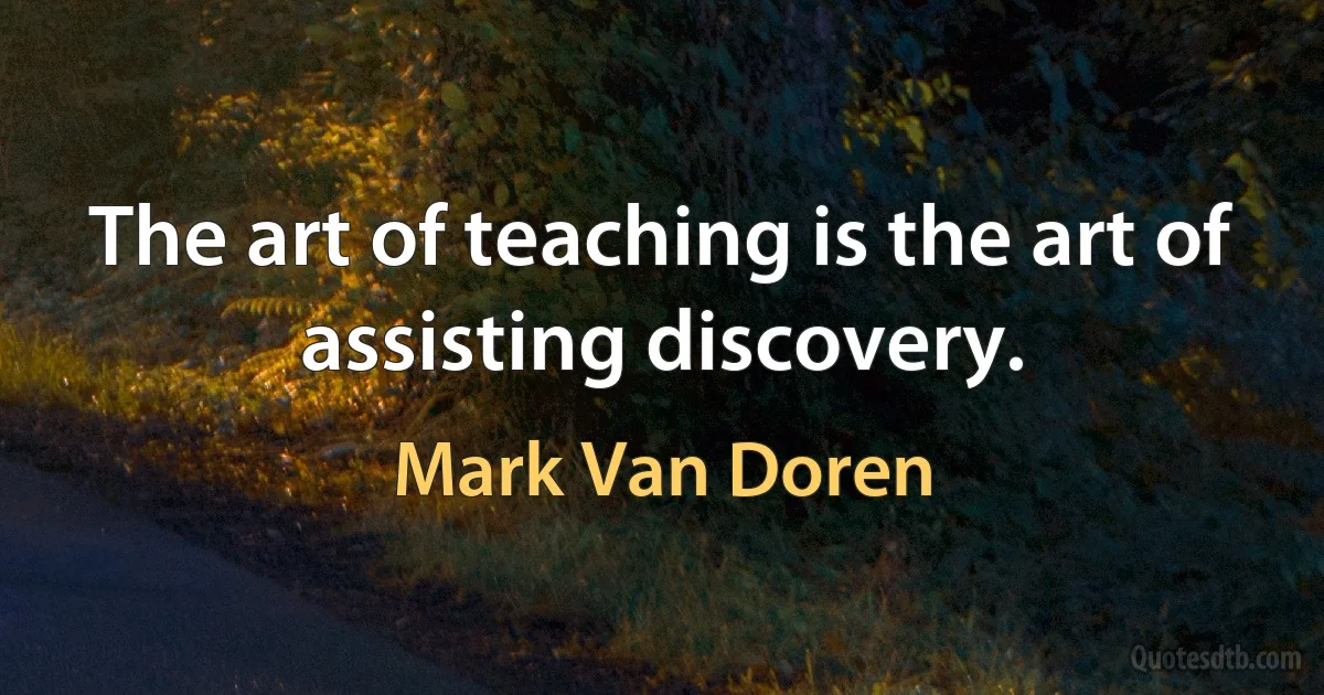 The art of teaching is the art of assisting discovery. (Mark Van Doren)