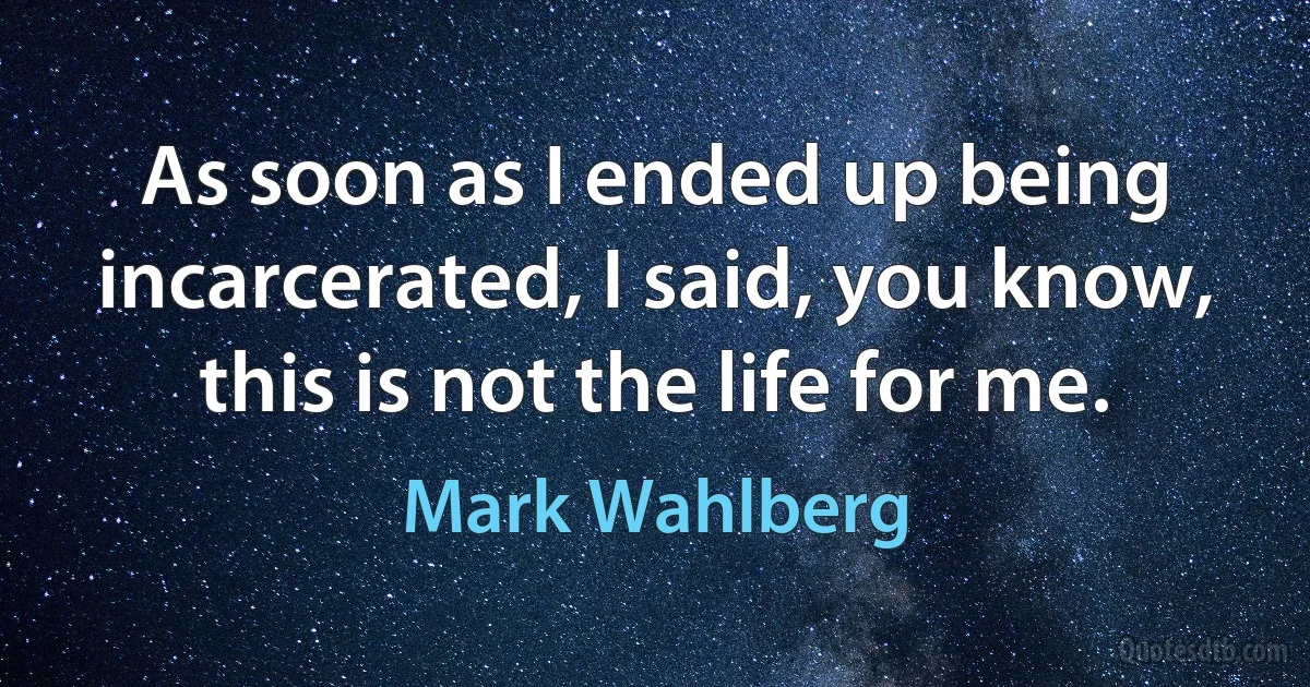 As soon as I ended up being incarcerated, I said, you know, this is not the life for me. (Mark Wahlberg)