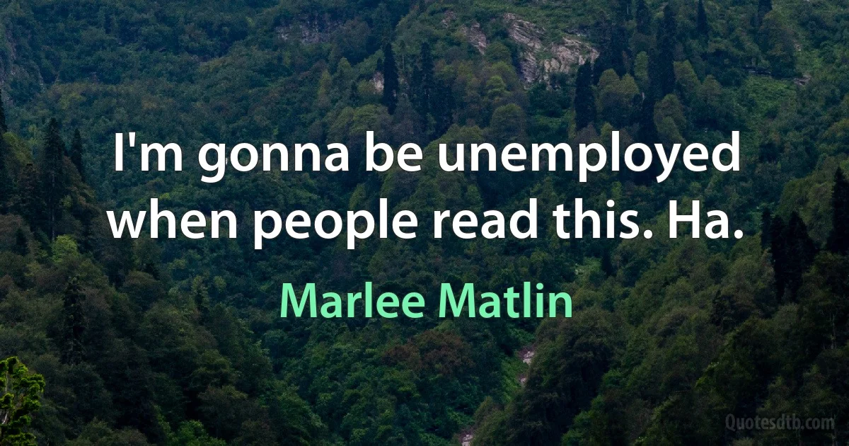 I'm gonna be unemployed when people read this. Ha. (Marlee Matlin)