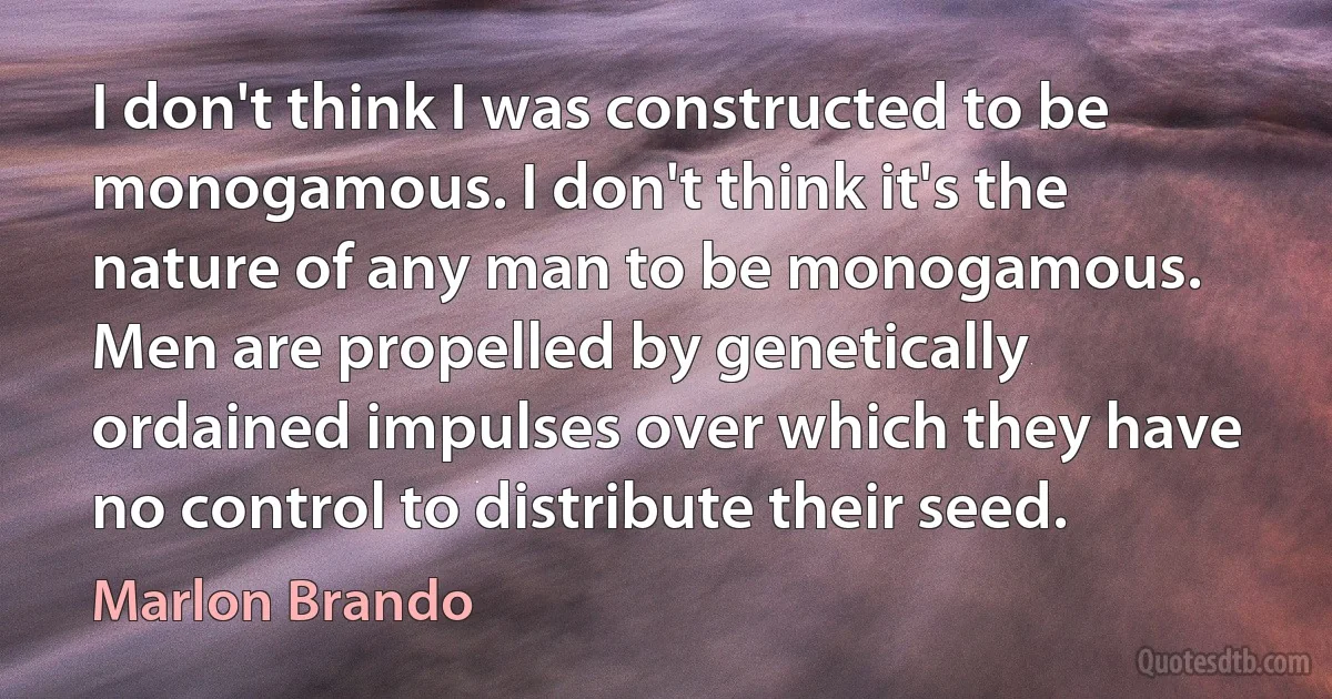 I don't think I was constructed to be monogamous. I don't think it's the nature of any man to be monogamous. Men are propelled by genetically ordained impulses over which they have no control to distribute their seed. (Marlon Brando)