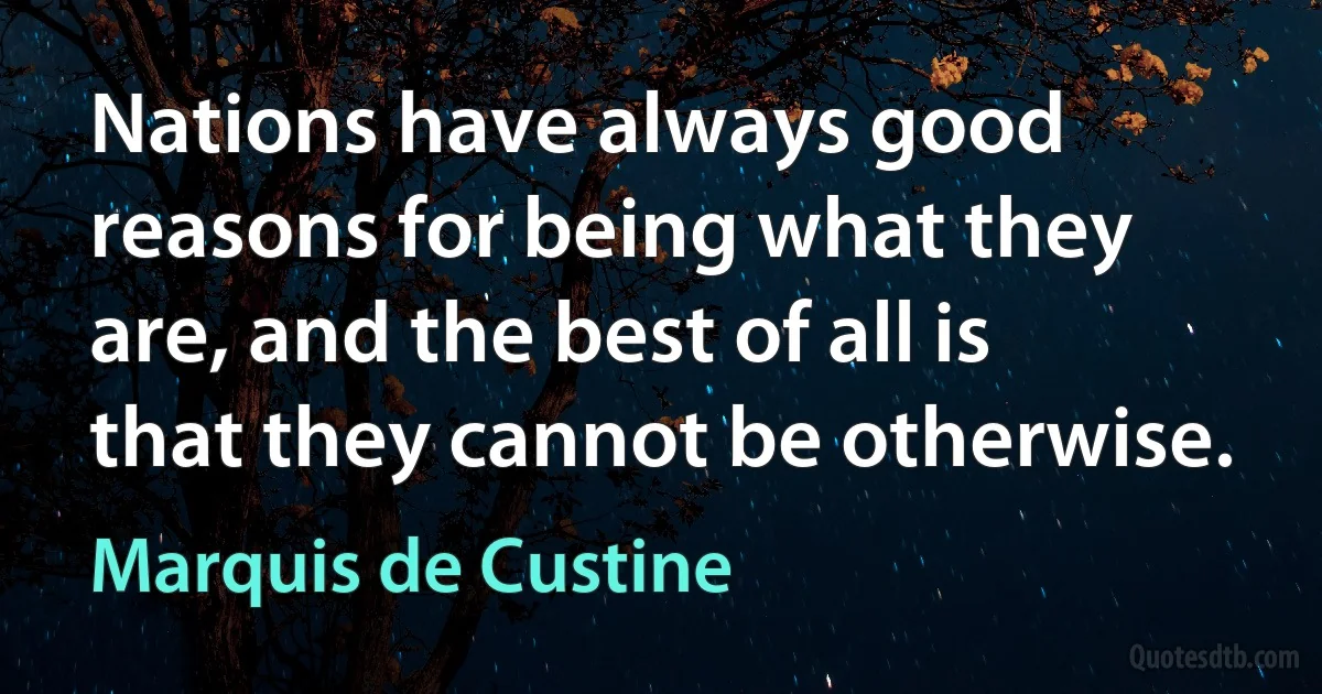 Nations have always good reasons for being what they are, and the best of all is that they cannot be otherwise. (Marquis de Custine)