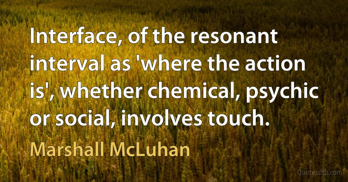 Interface, of the resonant interval as 'where the action is', whether chemical, psychic or social, involves touch. (Marshall McLuhan)