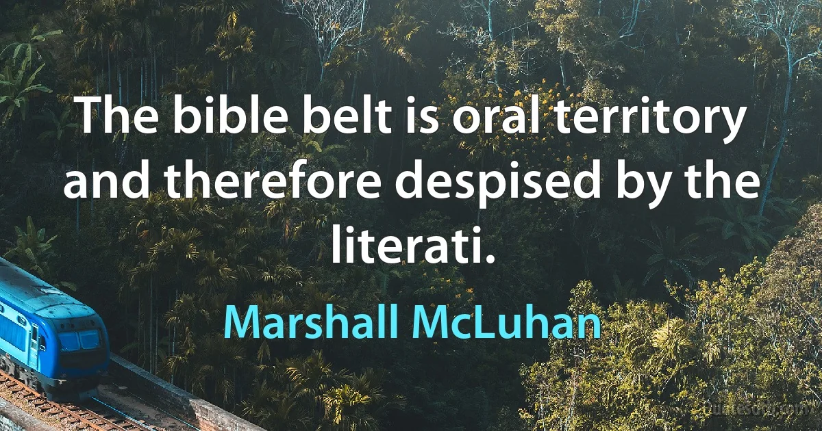 The bible belt is oral territory and therefore despised by the literati. (Marshall McLuhan)