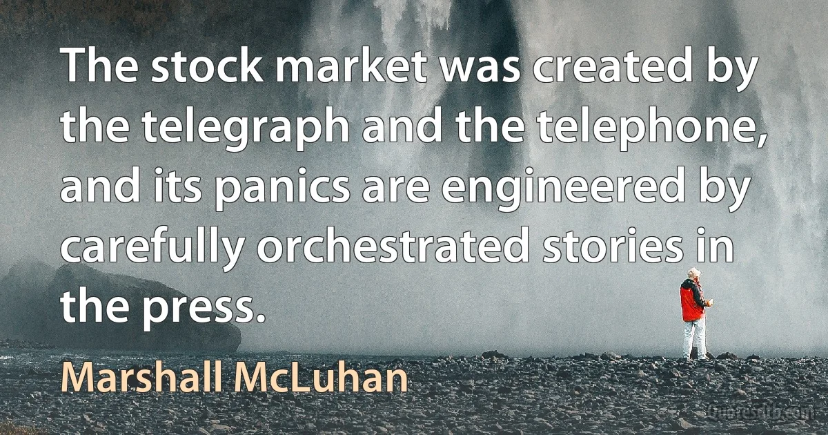 The stock market was created by the telegraph and the telephone, and its panics are engineered by carefully orchestrated stories in the press. (Marshall McLuhan)