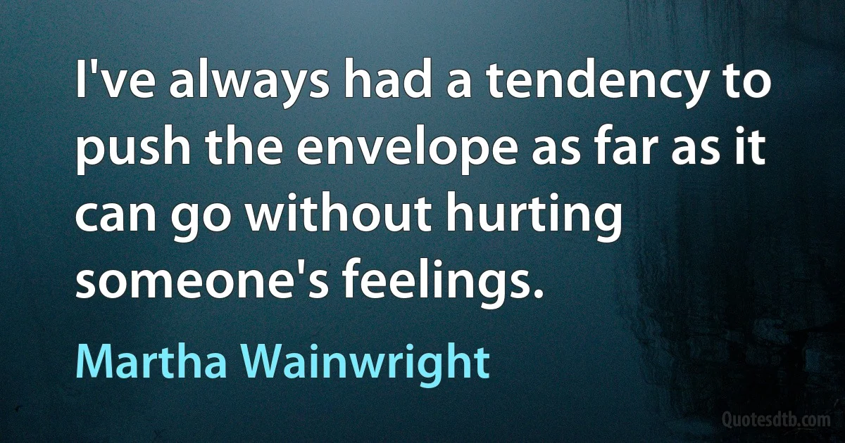 I've always had a tendency to push the envelope as far as it can go without hurting someone's feelings. (Martha Wainwright)