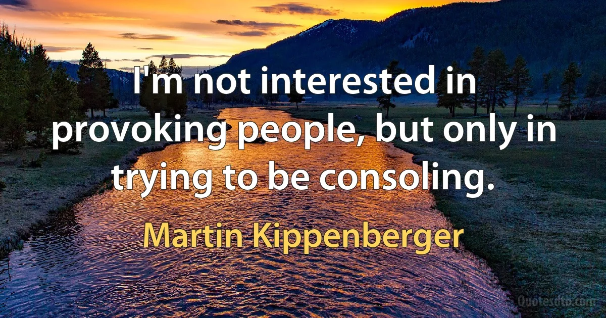 I'm not interested in provoking people, but only in trying to be consoling. (Martin Kippenberger)