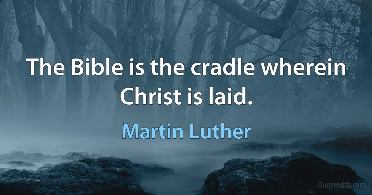 The Bible is the cradle wherein Christ is laid. (Martin Luther)