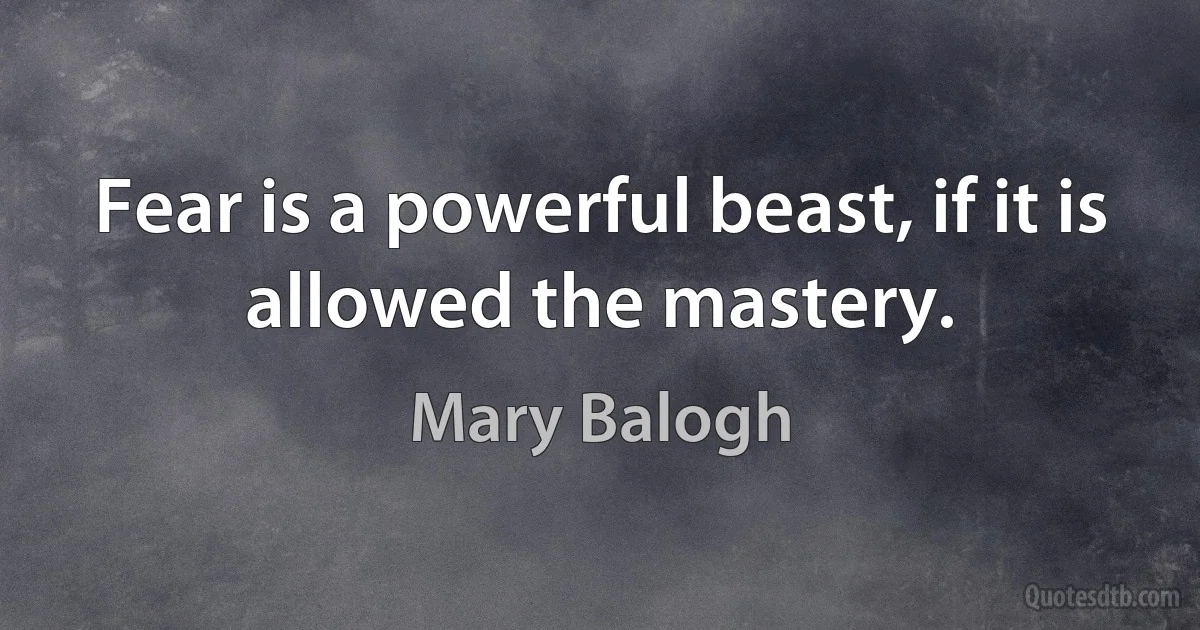 Fear is a powerful beast, if it is allowed the mastery. (Mary Balogh)