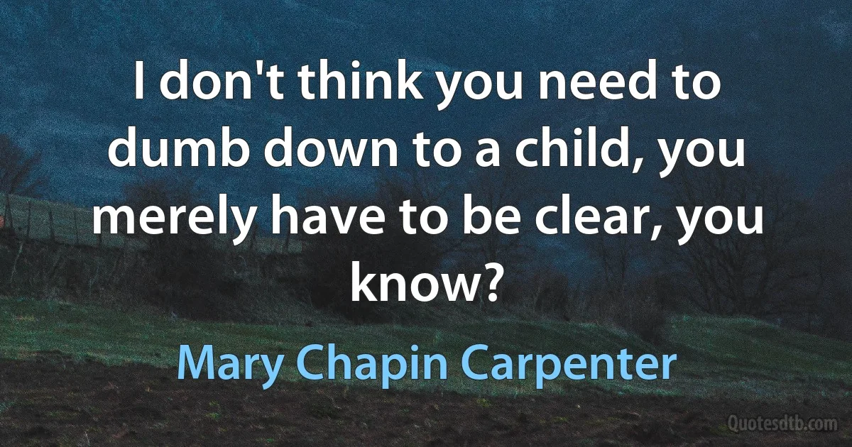 I don't think you need to dumb down to a child, you merely have to be clear, you know? (Mary Chapin Carpenter)