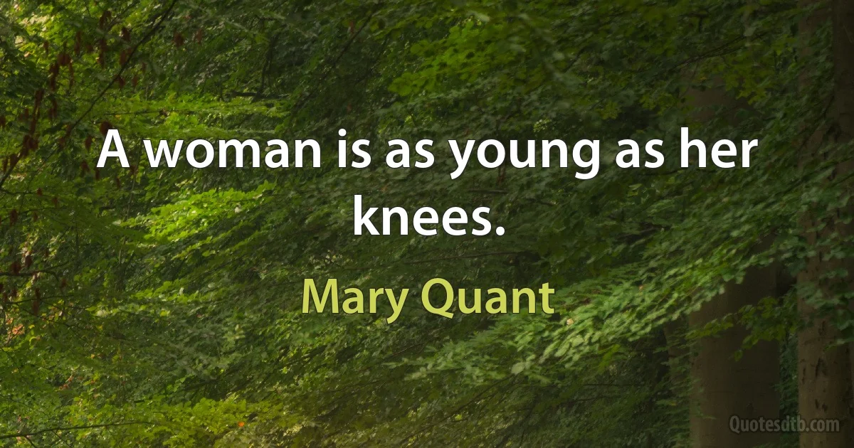 A woman is as young as her knees. (Mary Quant)