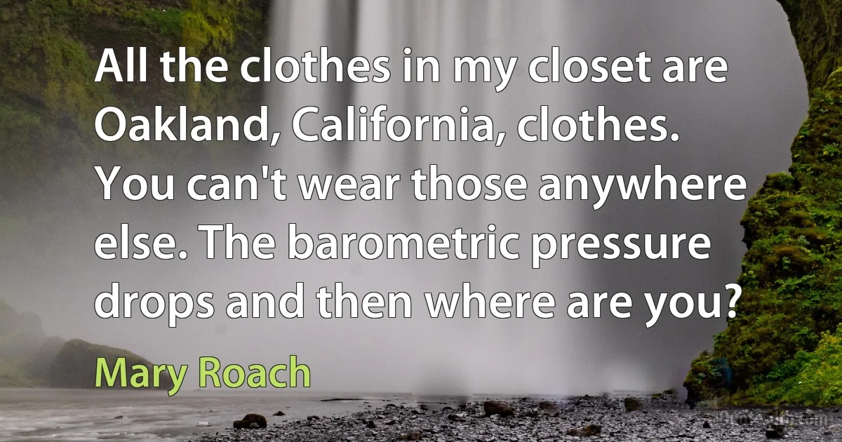 All the clothes in my closet are Oakland, California, clothes. You can't wear those anywhere else. The barometric pressure drops and then where are you? (Mary Roach)