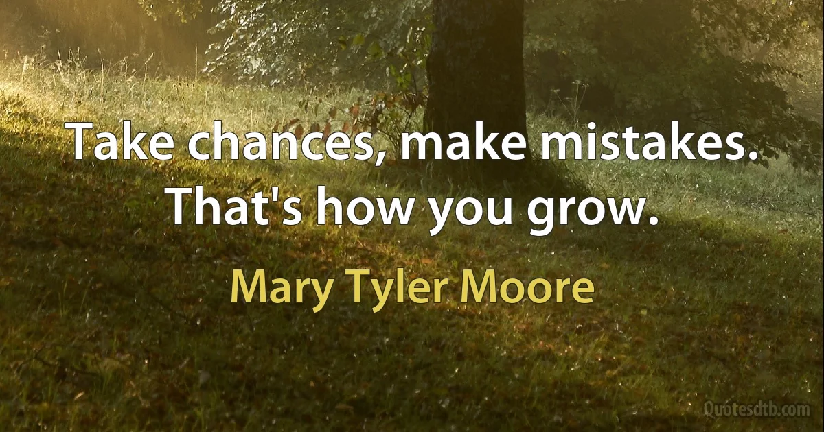 Take chances, make mistakes. That's how you grow. (Mary Tyler Moore)