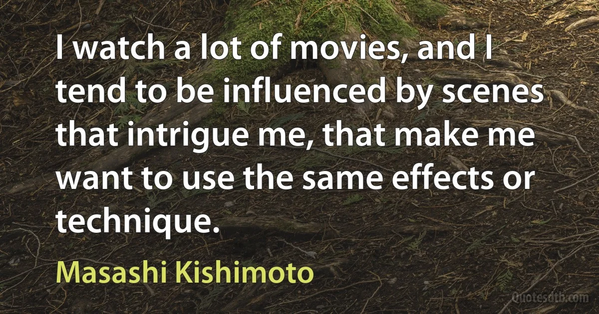 I watch a lot of movies, and I tend to be influenced by scenes that intrigue me, that make me want to use the same effects or technique. (Masashi Kishimoto)