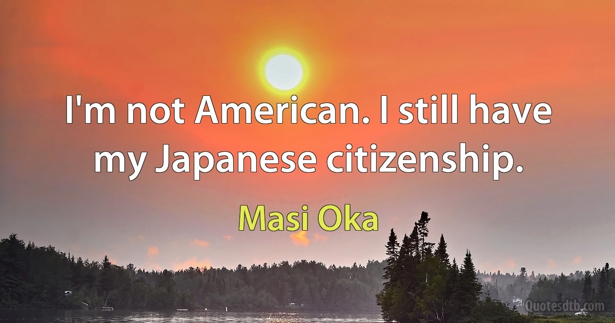 I'm not American. I still have my Japanese citizenship. (Masi Oka)