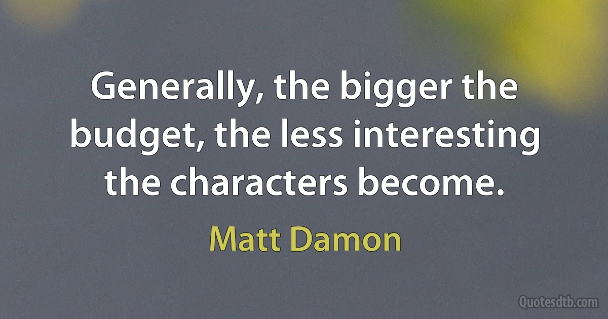 Generally, the bigger the budget, the less interesting the characters become. (Matt Damon)