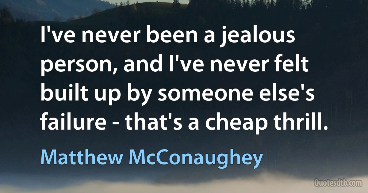 I've never been a jealous person, and I've never felt built up by someone else's failure - that's a cheap thrill. (Matthew McConaughey)