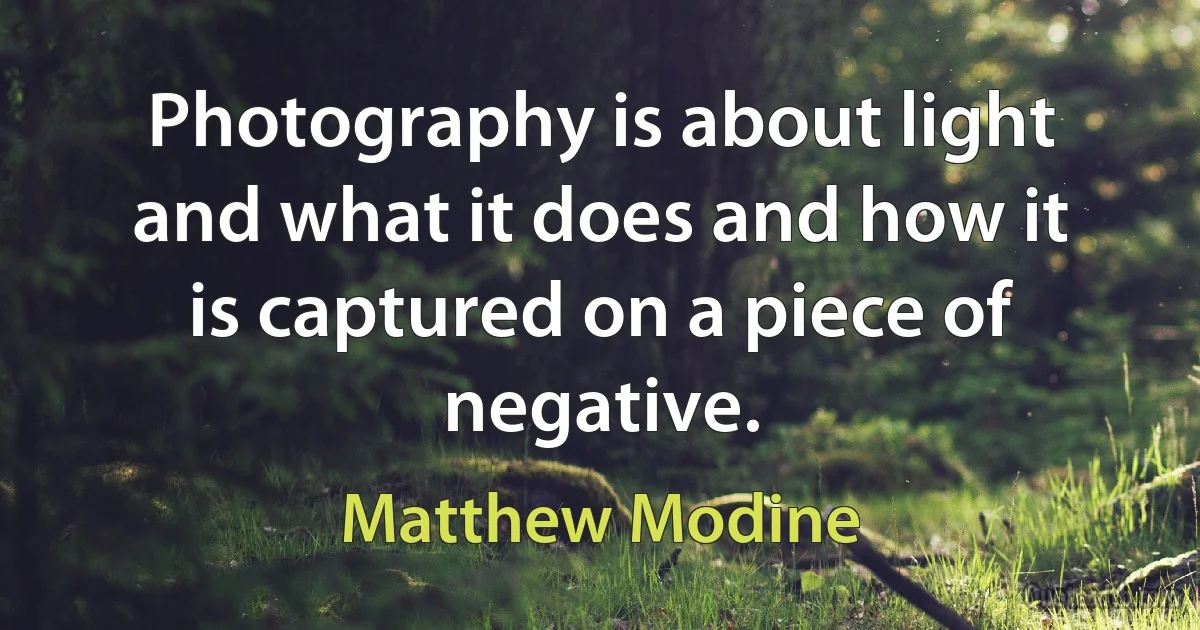 Photography is about light and what it does and how it is captured on a piece of negative. (Matthew Modine)