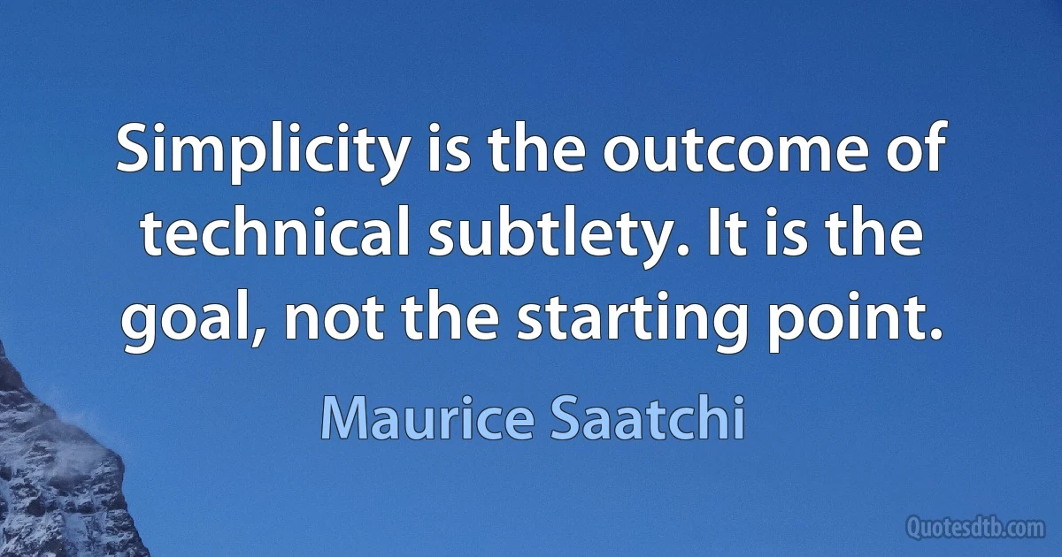 Simplicity is the outcome of technical subtlety. It is the goal, not the starting point. (Maurice Saatchi)