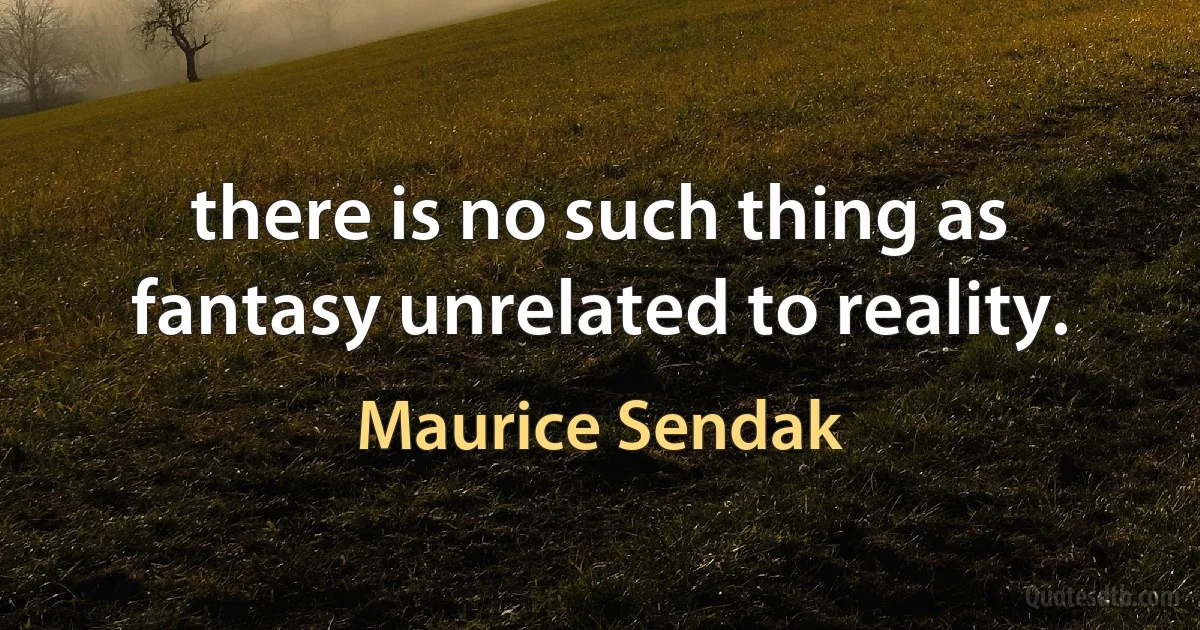 there is no such thing as fantasy unrelated to reality. (Maurice Sendak)