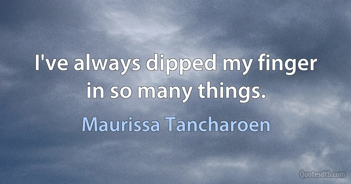 I've always dipped my finger in so many things. (Maurissa Tancharoen)