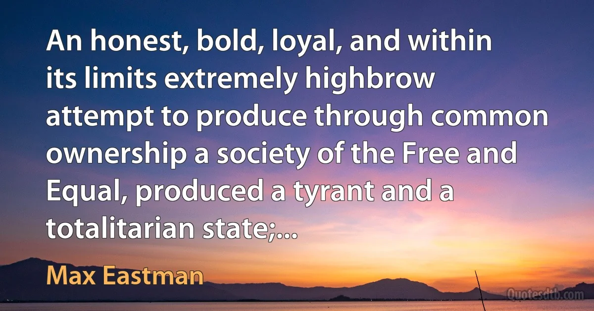 An honest, bold, loyal, and within its limits extremely highbrow attempt to produce through common ownership a society of the Free and Equal, produced a tyrant and a totalitarian state;... (Max Eastman)