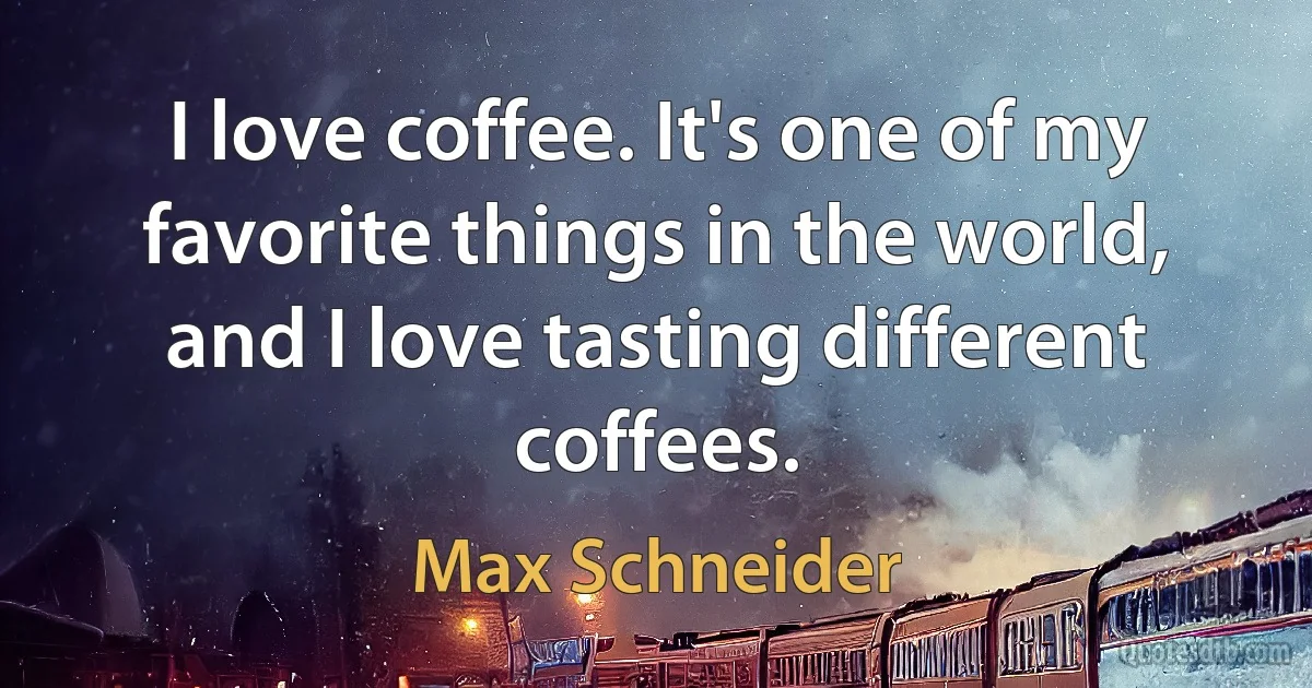 I love coffee. It's one of my favorite things in the world, and I love tasting different coffees. (Max Schneider)