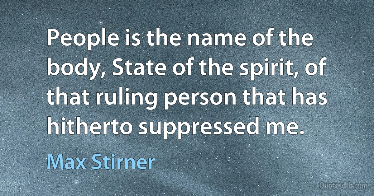 People is the name of the body, State of the spirit, of that ruling person that has hitherto suppressed me. (Max Stirner)