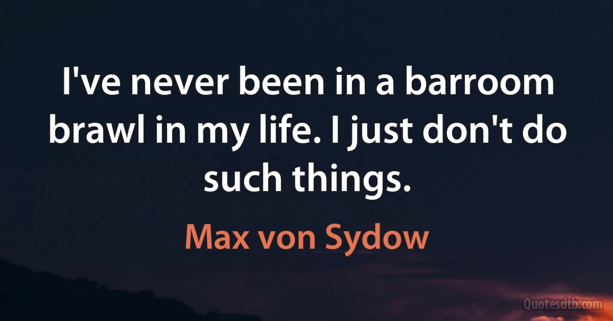 I've never been in a barroom brawl in my life. I just don't do such things. (Max von Sydow)