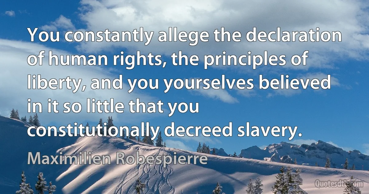 You constantly allege the declaration of human rights, the principles of liberty, and you yourselves believed in it so little that you constitutionally decreed slavery. (Maximilien Robespierre)