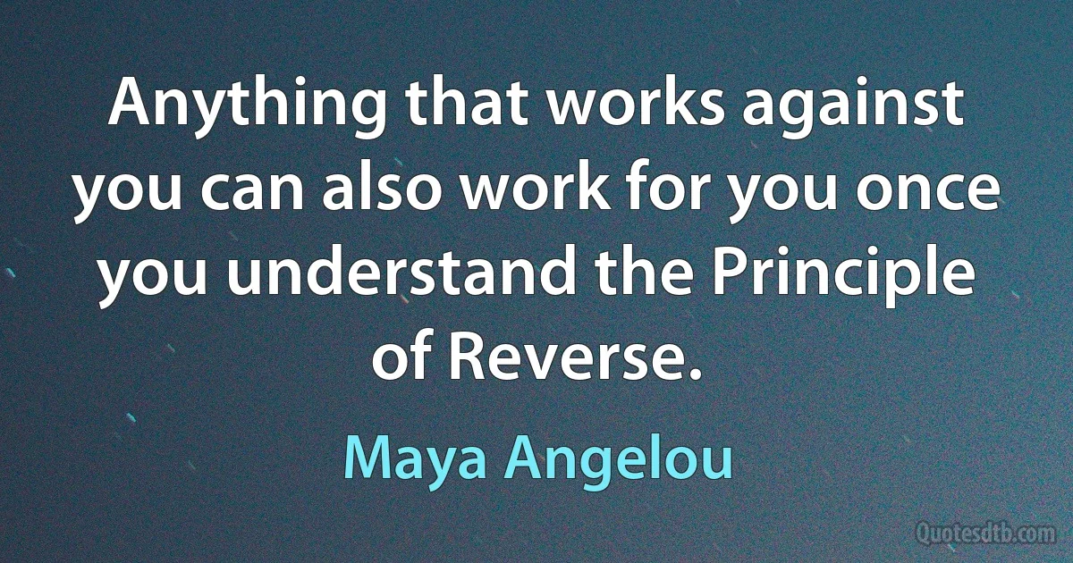 Anything that works against you can also work for you once you understand the Principle of Reverse. (Maya Angelou)