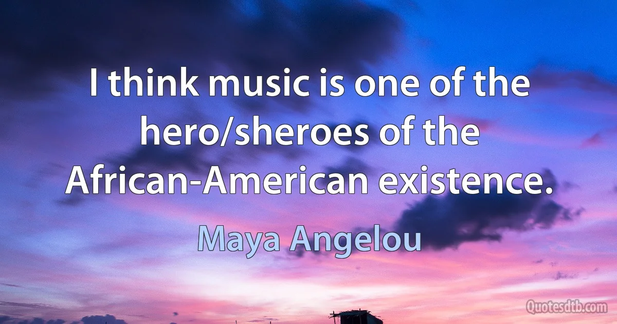 I think music is one of the hero/sheroes of the African-American existence. (Maya Angelou)