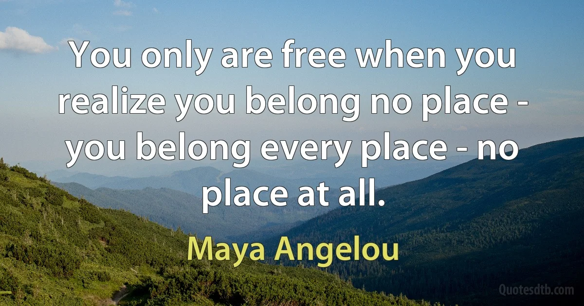 You only are free when you realize you belong no place - you belong every place - no place at all. (Maya Angelou)