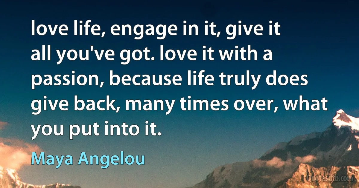 love life, engage in it, give it all you've got. love it with a passion, because life truly does give back, many times over, what you put into it. (Maya Angelou)