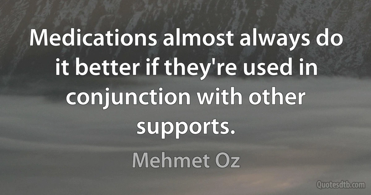 Medications almost always do it better if they're used in conjunction with other supports. (Mehmet Oz)