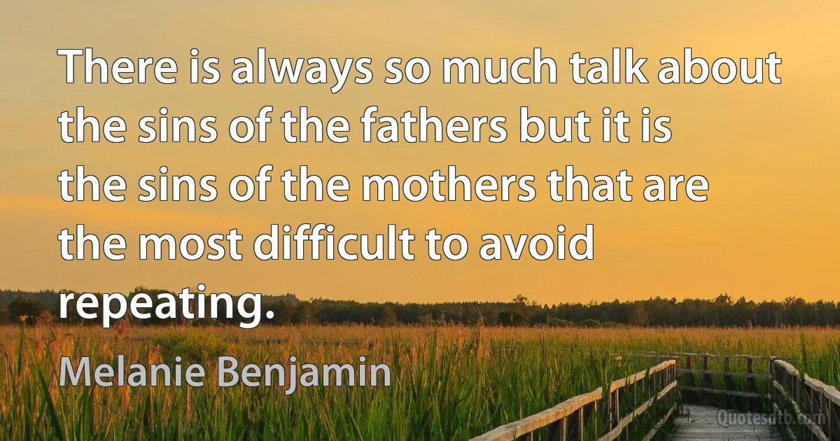 There is always so much talk about the sins of the fathers but it is the sins of the mothers that are the most difficult to avoid repeating. (Melanie Benjamin)