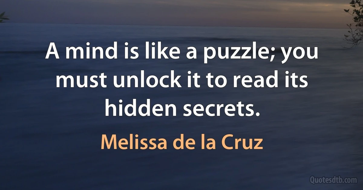 A mind is like a puzzle; you must unlock it to read its hidden secrets. (Melissa de la Cruz)