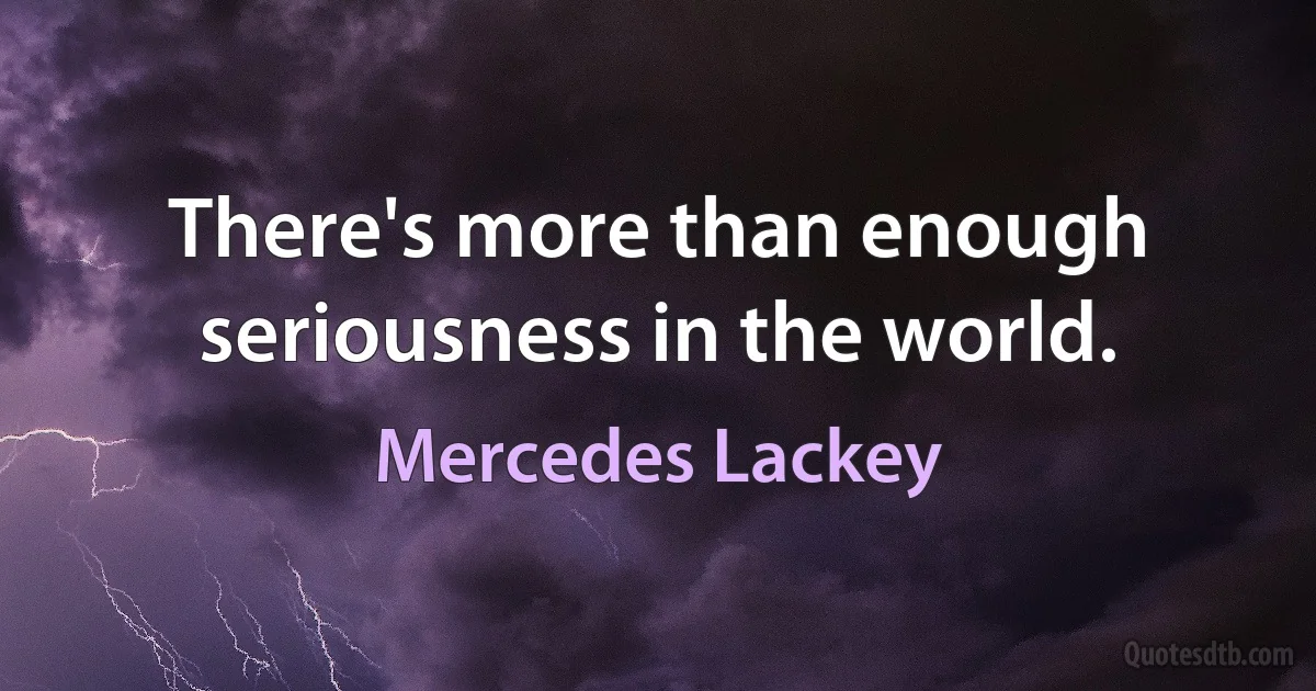 There's more than enough seriousness in the world. (Mercedes Lackey)