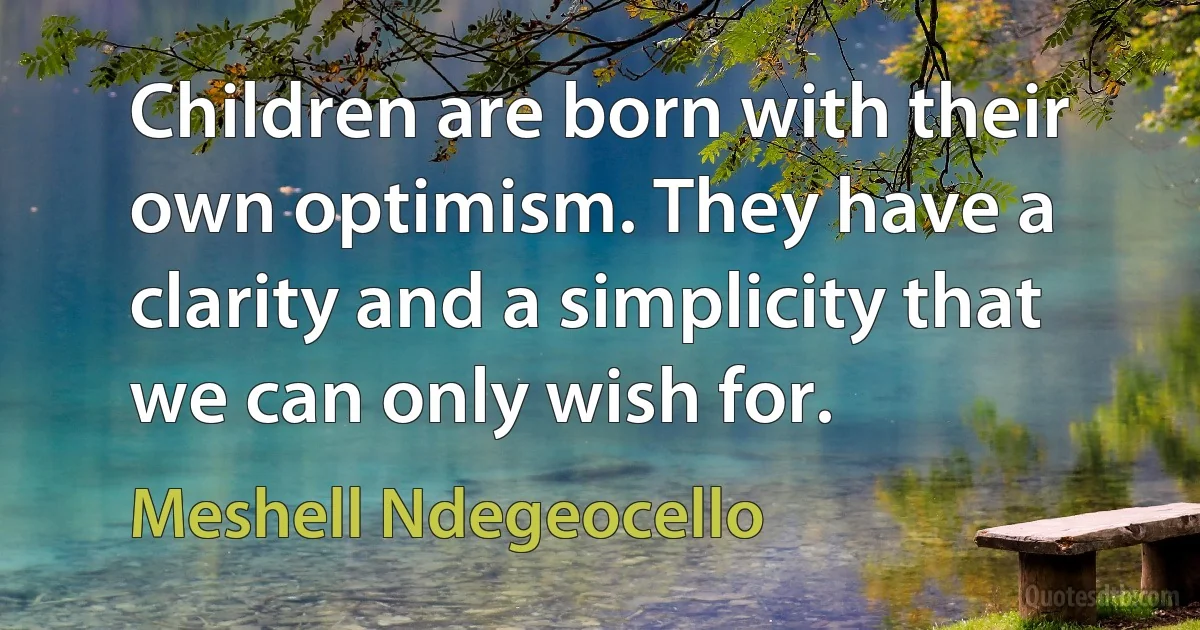 Children are born with their own optimism. They have a clarity and a simplicity that we can only wish for. (Meshell Ndegeocello)