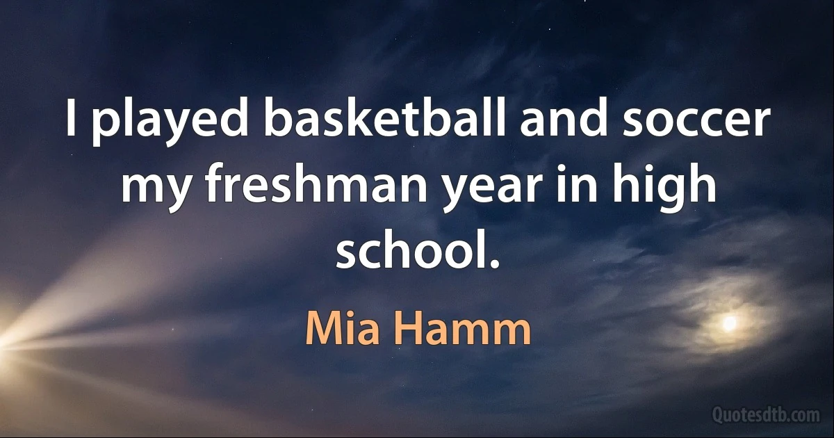 I played basketball and soccer my freshman year in high school. (Mia Hamm)