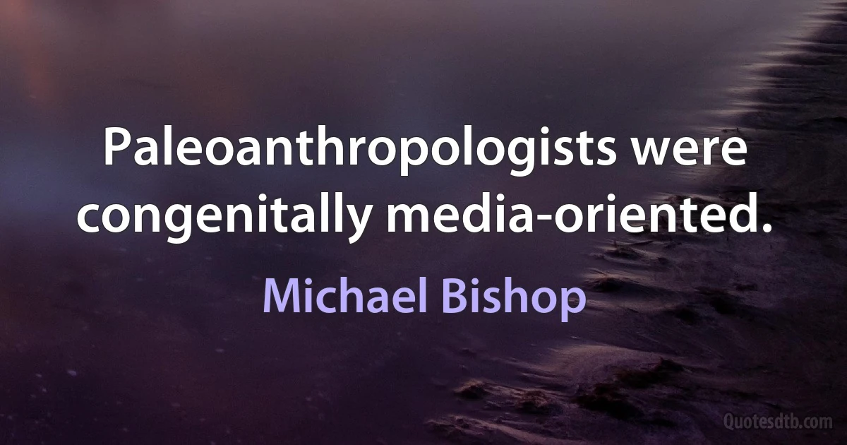 Paleoanthropologists were congenitally media-oriented. (Michael Bishop)