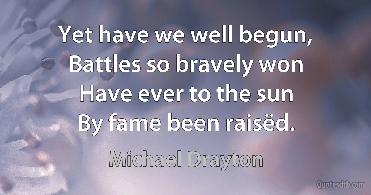 Yet have we well begun,
Battles so bravely won
Have ever to the sun
By fame been raisëd. (Michael Drayton)