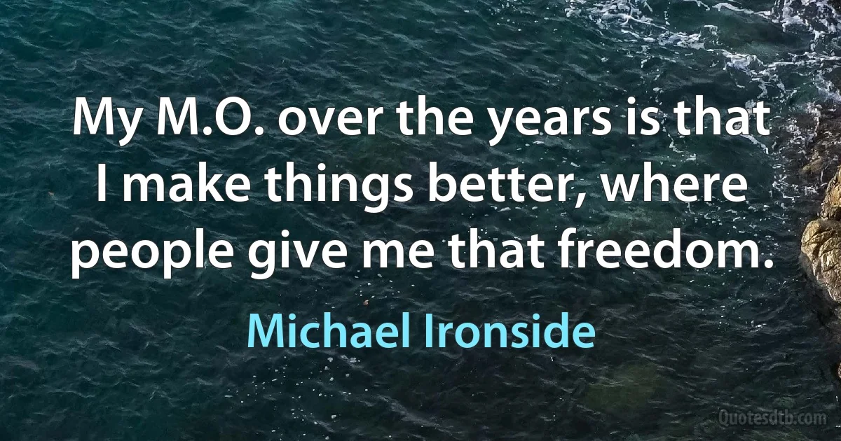 My M.O. over the years is that I make things better, where people give me that freedom. (Michael Ironside)