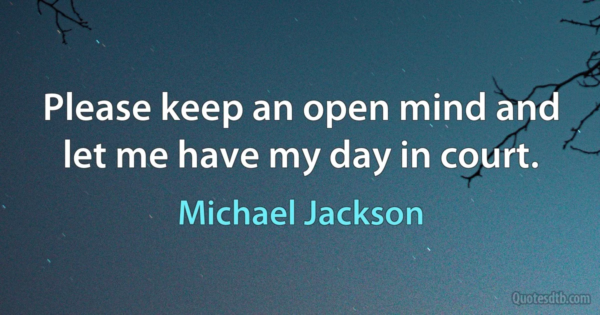 Please keep an open mind and let me have my day in court. (Michael Jackson)