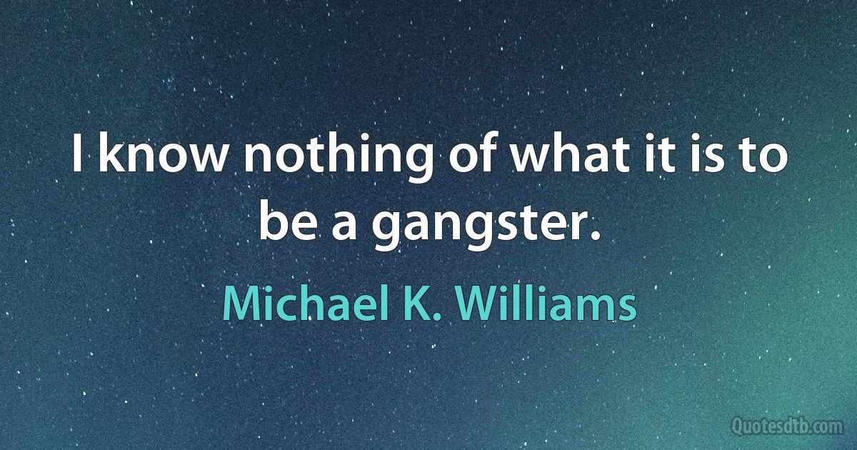 I know nothing of what it is to be a gangster. (Michael K. Williams)