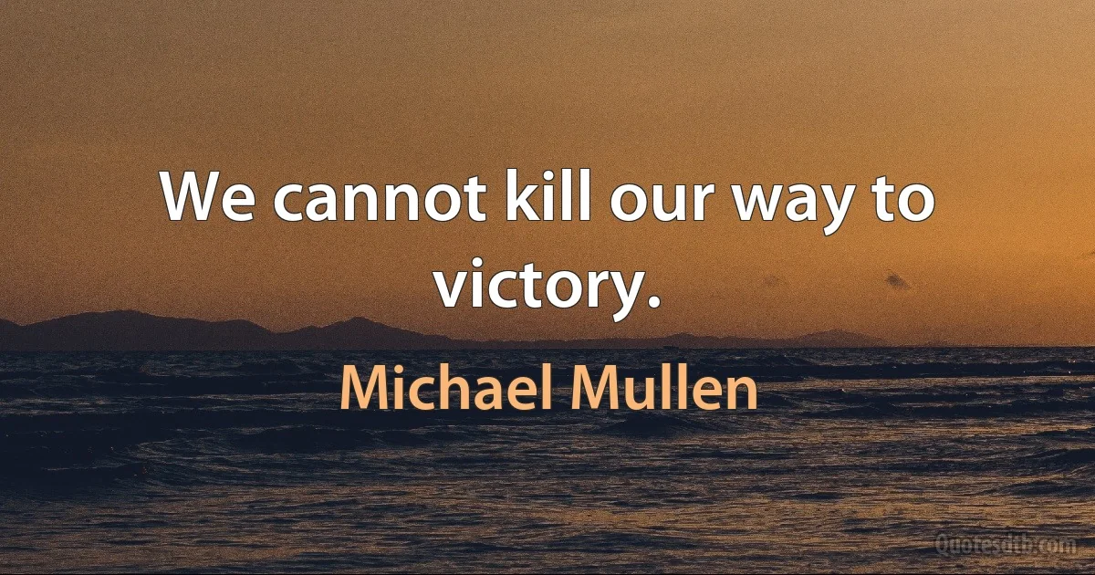 We cannot kill our way to victory. (Michael Mullen)