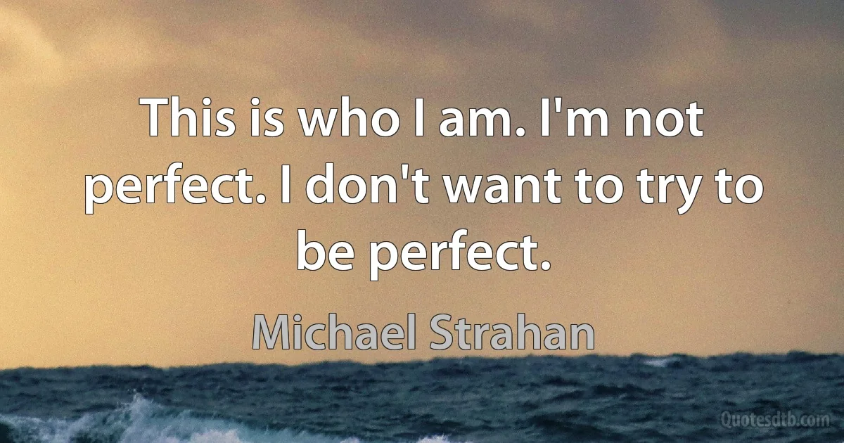 This is who I am. I'm not perfect. I don't want to try to be perfect. (Michael Strahan)