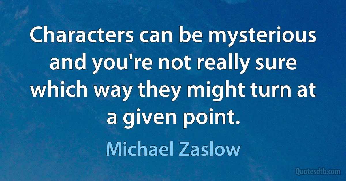 Characters can be mysterious and you're not really sure which way they might turn at a given point. (Michael Zaslow)