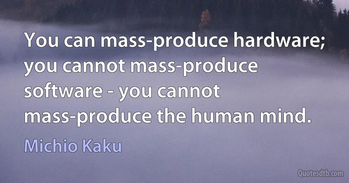 You can mass-produce hardware; you cannot mass-produce software - you cannot mass-produce the human mind. (Michio Kaku)